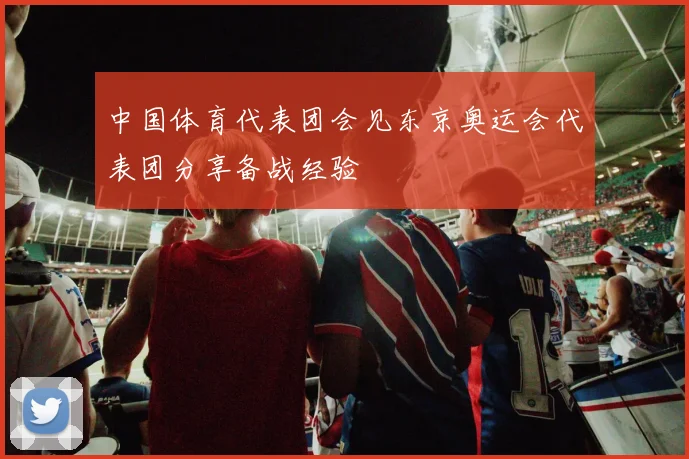 中国体育代表团会见东京奥运会代表团分享备战经验