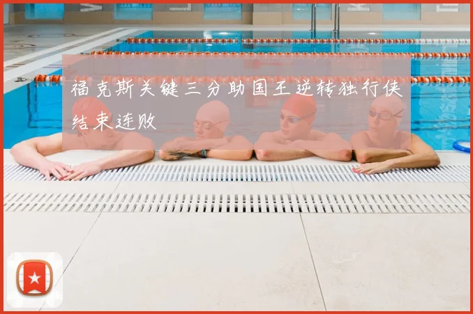 福克斯关键三分助国王逆转独行侠结束连败