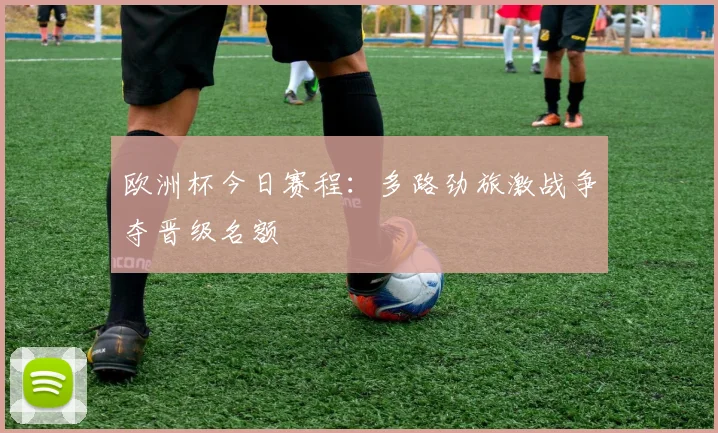 欧洲杯今日赛程:多路劲旅激战争夺晋级名额