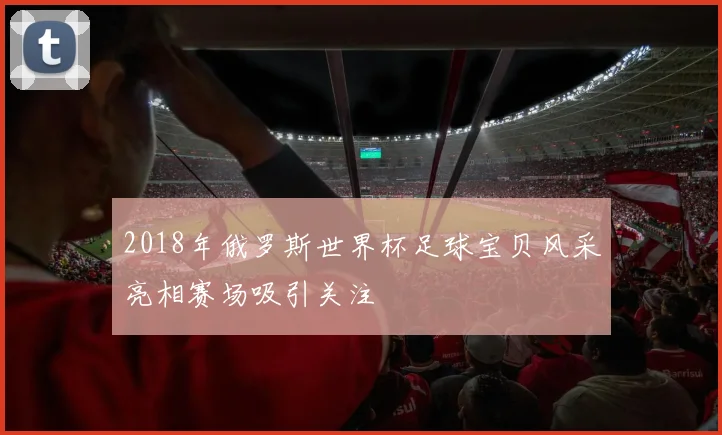 2018年俄罗斯世界杯足球宝贝风采亮相赛场吸引关注