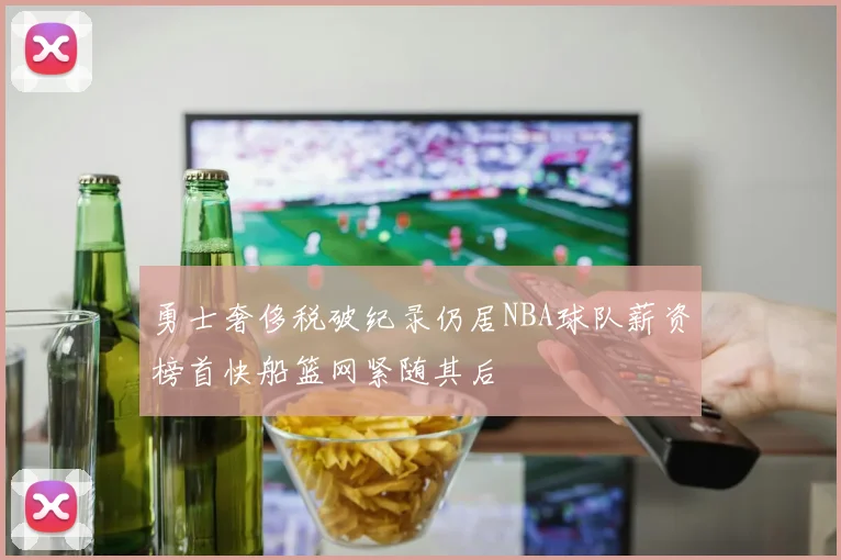 勇士奢侈税破纪录仍居NBA球队薪资榜首快船篮网紧随其后
