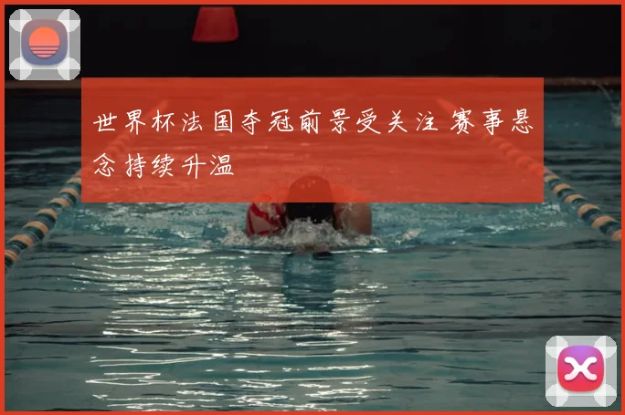 世界杯法国夺冠前景受关注 赛事悬念持续升温