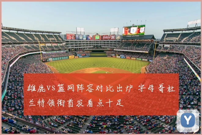 雄鹿vs篮网阵容对比出炉 字母哥杜兰特领衔首发看点十足