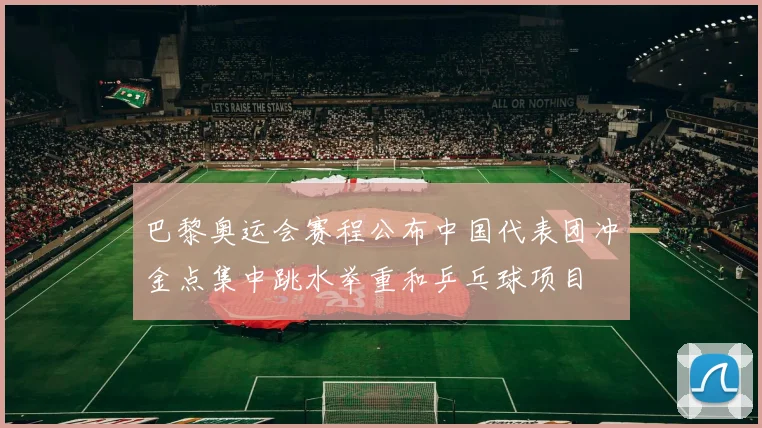 巴黎奥运会赛程公布中国代表团冲金点集中跳水举重和乒乓球项目