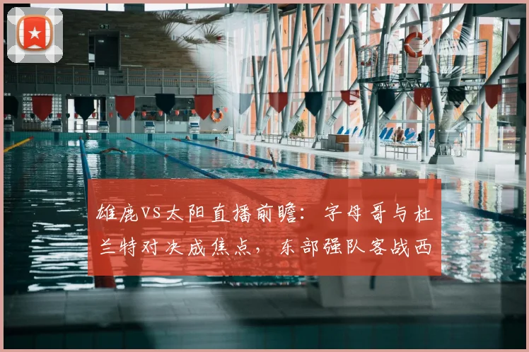 雄鹿vs太阳直播前瞻：字母哥与杜兰特对决成焦点，东部强队客战西部劲旅