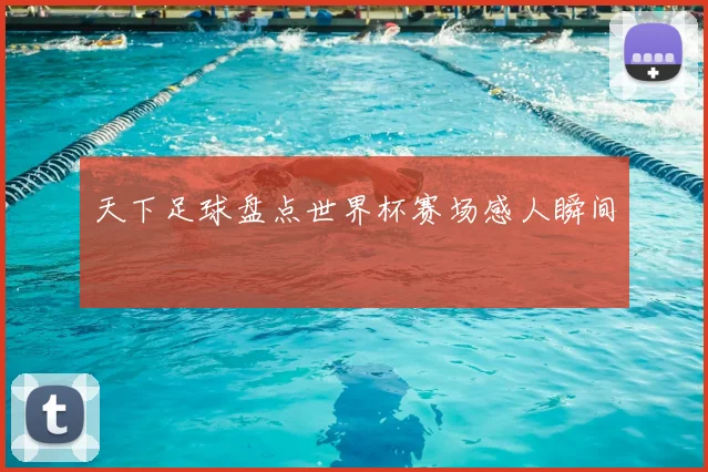 天下足球盘点世界杯赛场感人瞬间