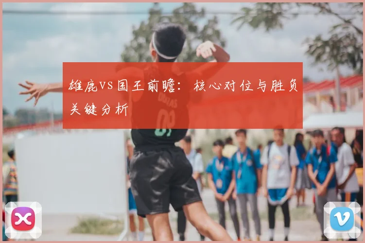 雄鹿vs国王前瞻：核心对位与胜负关键分析