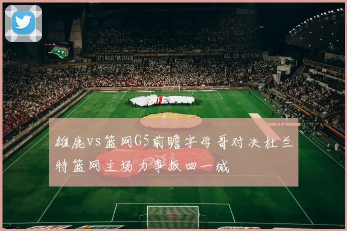 雄鹿vs篮网G5前瞻字母哥对决杜兰特篮网主场力争扳回一城