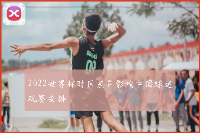 2022世界杯时区差异影响中国球迷观赛安排
