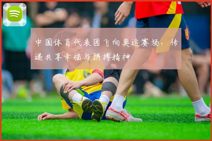 中国体育代表团飞向奥运赛场,传递共享幸福与拼搏精神