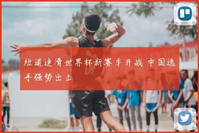 短道速滑世界杯新赛季开战 中国选手强势出击