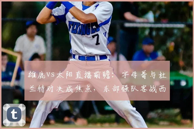 雄鹿vs太阳直播前瞻：字母哥与杜兰特对决成焦点，东部强队客战西部劲旅