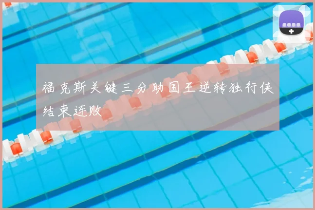 福克斯关键三分助国王逆转独行侠结束连败