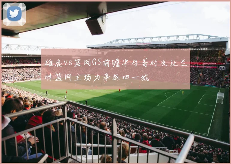雄鹿vs篮网G5前瞻字母哥对决杜兰特篮网主场力争扳回一城