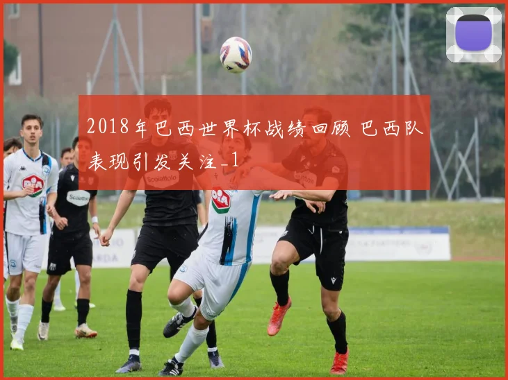 2018年巴西世界杯战绩回顾 巴西队表现引发关注_1