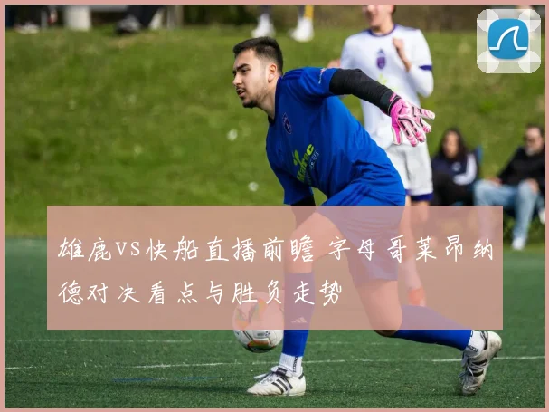雄鹿vs快船直播前瞻 字母哥莱昂纳德对决看点与胜负走势