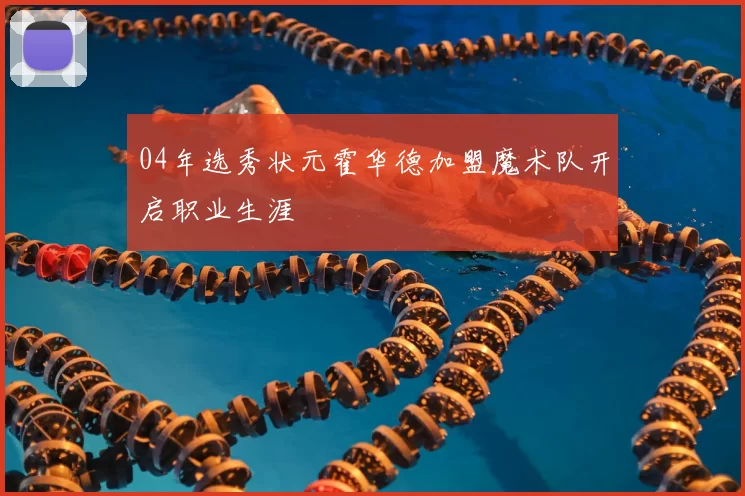 04年选秀状元霍华德加盟魔术队开启职业生涯