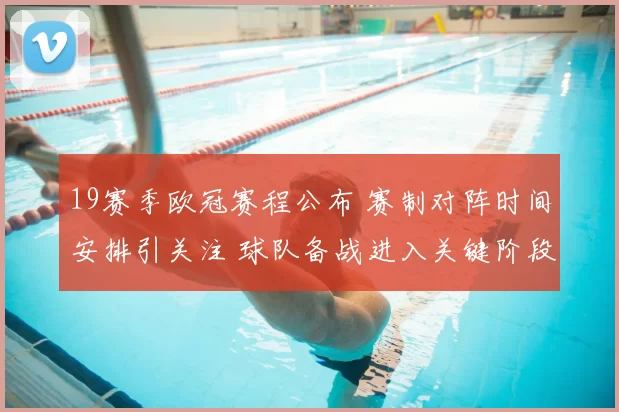 19赛季欧冠赛程公布 赛制对阵时间安排引关注 球队备战进入关键阶段