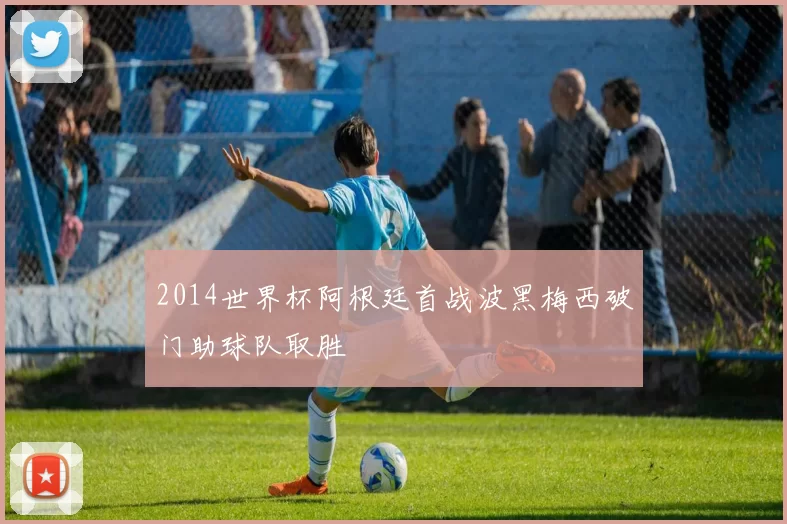 2014世界杯阿根廷首战波黑梅西破门助球队取胜