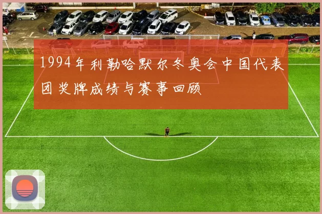 1994年利勒哈默尔冬奥会中国代表团奖牌成绩与赛事回顾