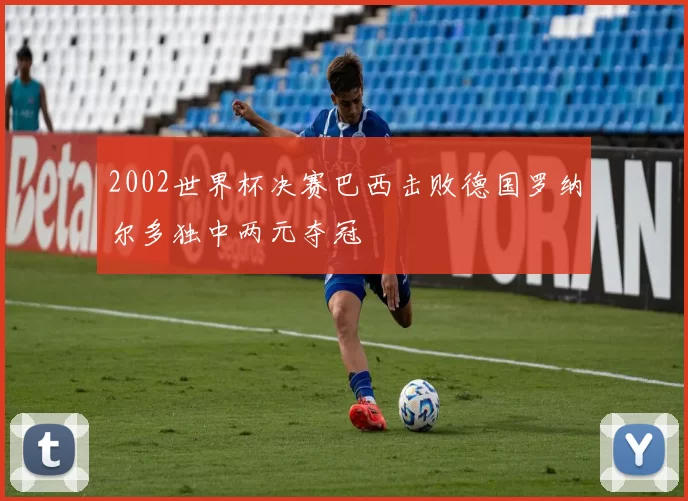 2002世界杯决赛巴西击败德国罗纳尔多独中两元夺冠