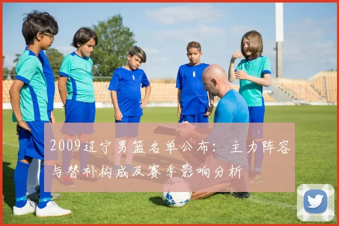 2009辽宁男篮名单公布:主力阵容与替补构成及赛季影响分析