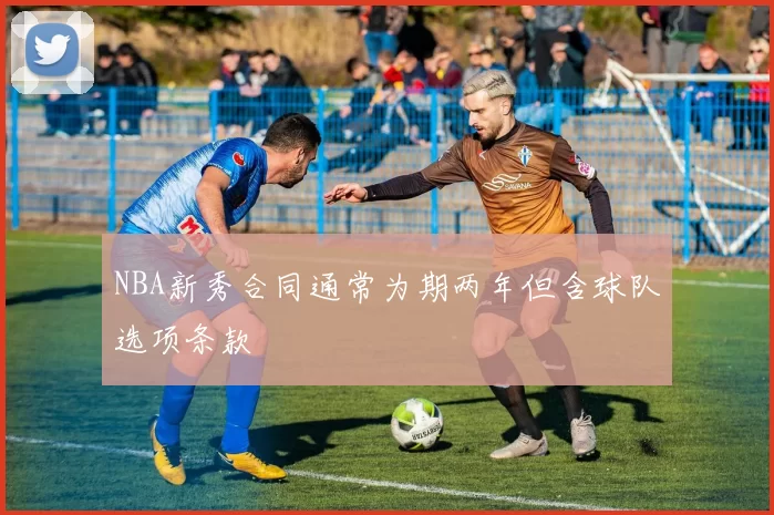 NBA新秀合同通常为期两年但含球队选项条款