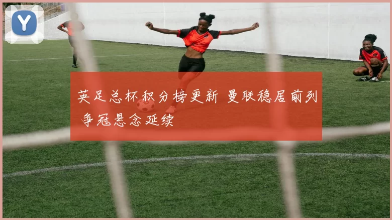 英足总杯积分榜更新 曼联稳居前列 争冠悬念延续