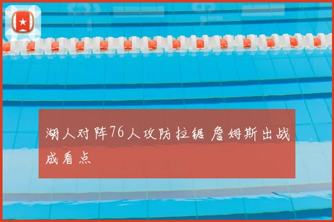 湖人对阵76人攻防拉锯 詹姆斯出战成看点