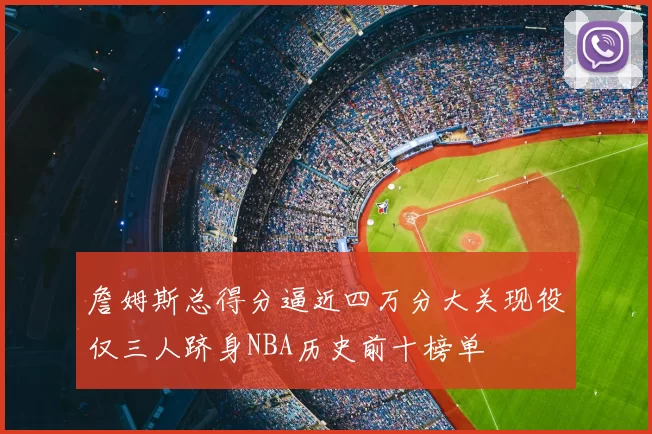 詹姆斯总得分逼近四万分大关现役仅三人跻身NBA历史前十榜单