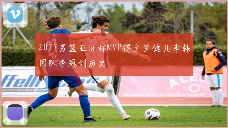 2017男篮亚洲杯MVP得主罗健儿率韩国队夺冠创历史