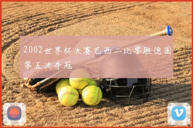 2002世界杯决赛巴西二比零胜德国第五次夺冠