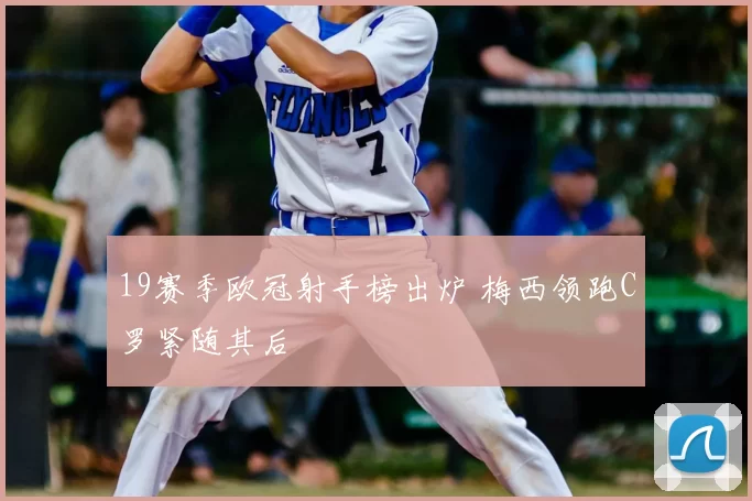 19赛季欧冠射手榜出炉 梅西领跑C罗紧随其后