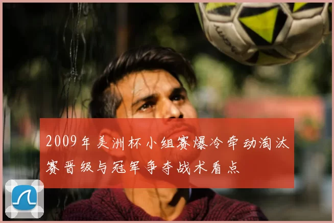 2009年美洲杯小组赛爆冷牵动淘汰赛晋级与冠军争夺战术看点