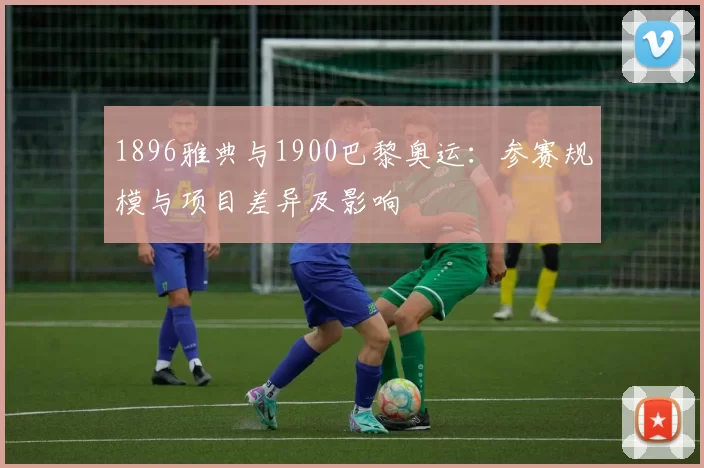 1896雅典与1900巴黎奥运:参赛规模与项目差异及影响