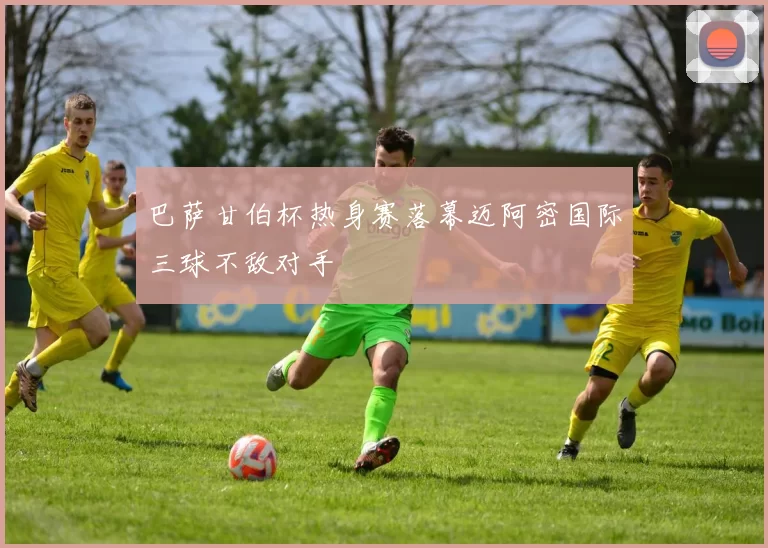 巴萨甘伯杯热身赛落幕迈阿密国际三球不敌对手