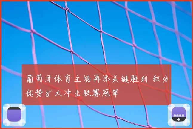 葡萄牙体育主场再添关键胜利 积分优势扩大冲击联赛冠军