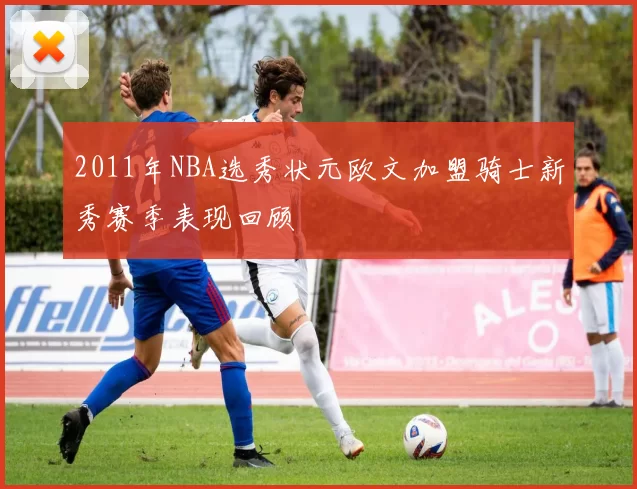 2011年NBA选秀状元欧文加盟骑士新秀赛季表现回顾