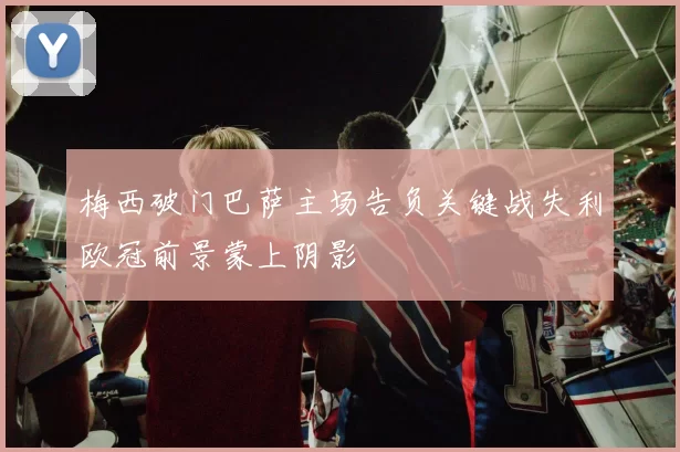 梅西破门巴萨主场告负关键战失利欧冠前景蒙上阴影