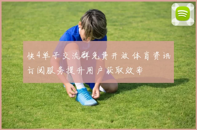 快4单子交流群免费开放 体育资讯订阅服务提升用户获取效率