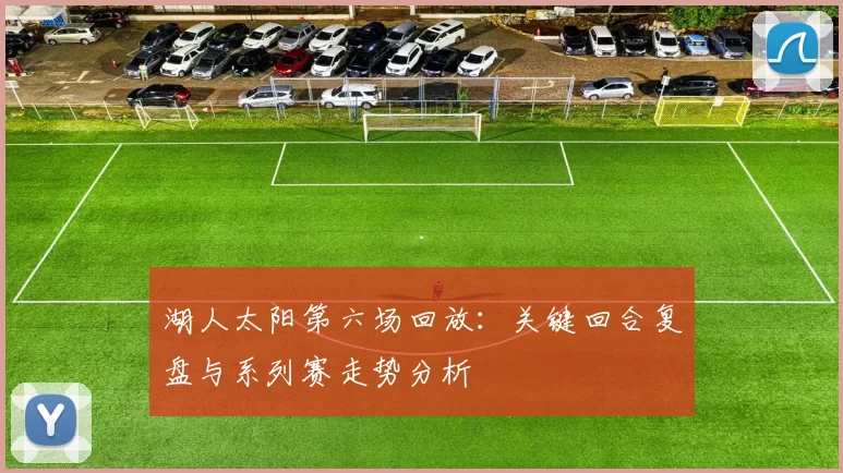 湖人太阳第六场回放：关键回合复盘与系列赛走势分析