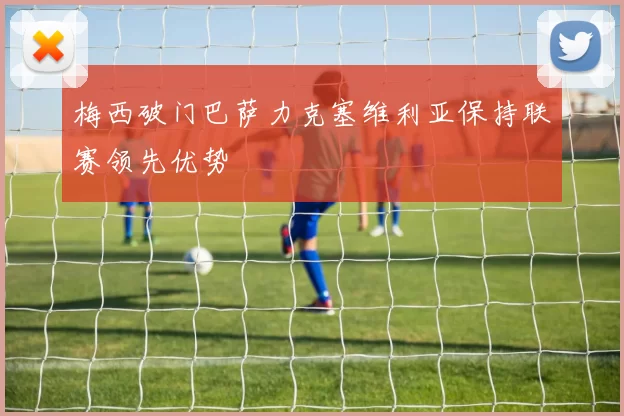 梅西破门巴萨力克塞维利亚保持联赛领先优势