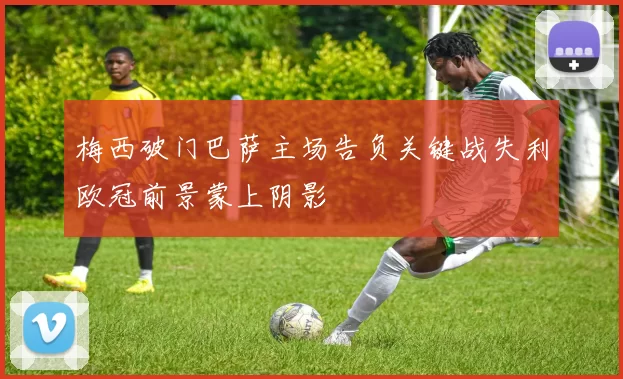 梅西破门巴萨主场告负关键战失利欧冠前景蒙上阴影