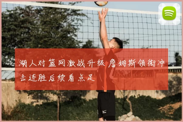 湖人对篮网激战升级 詹姆斯领衔冲击连胜后续看点足