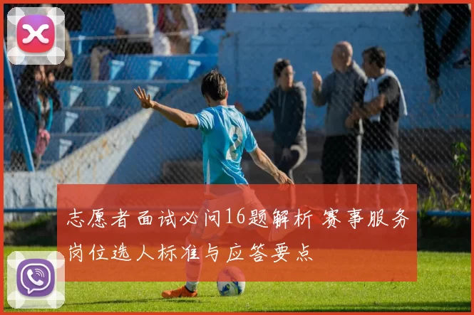 志愿者面试必问16题解析 赛事服务岗位选人标准与应答要点
