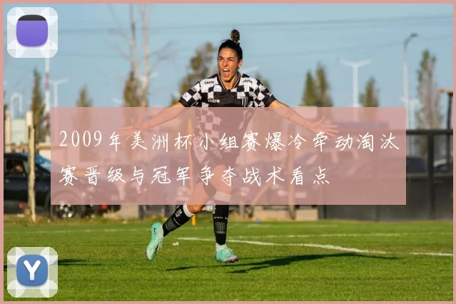 2009年美洲杯小组赛爆冷牵动淘汰赛晋级与冠军争夺战术看点