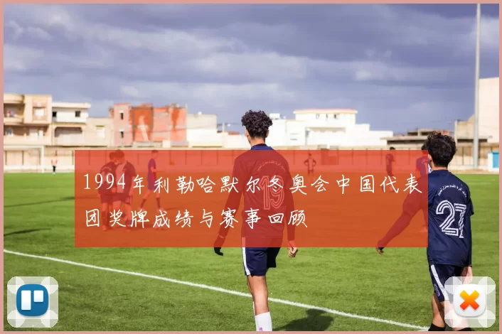 1994年利勒哈默尔冬奥会中国代表团奖牌成绩与赛事回顾