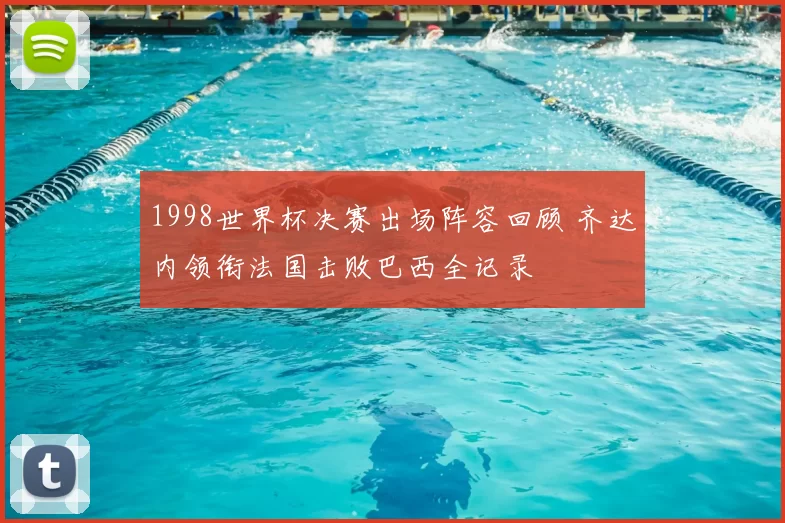 1998世界杯决赛出场阵容回顾 齐达内领衔法国击败巴西全记录