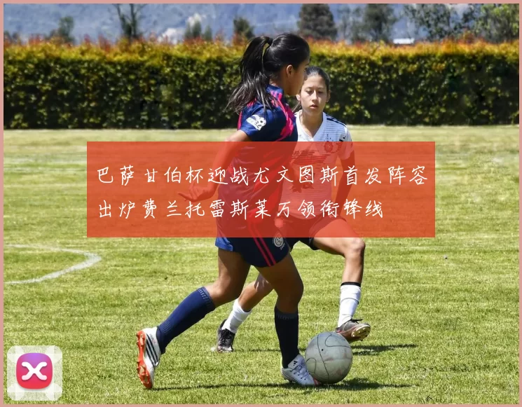 巴萨甘伯杯迎战尤文图斯首发阵容出炉费兰托雷斯莱万领衔锋线