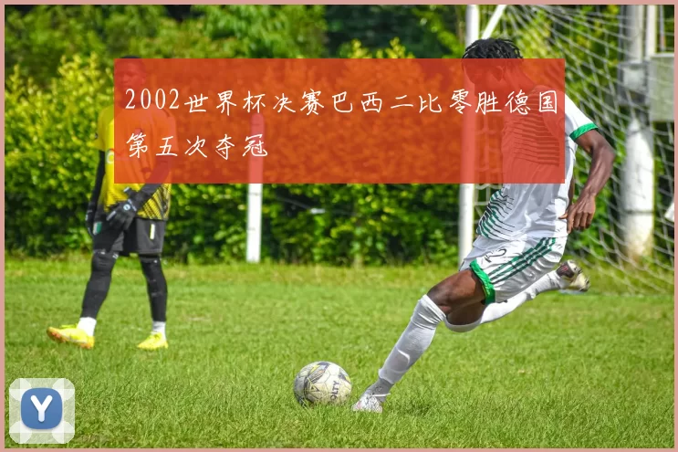 2002世界杯决赛巴西二比零胜德国第五次夺冠